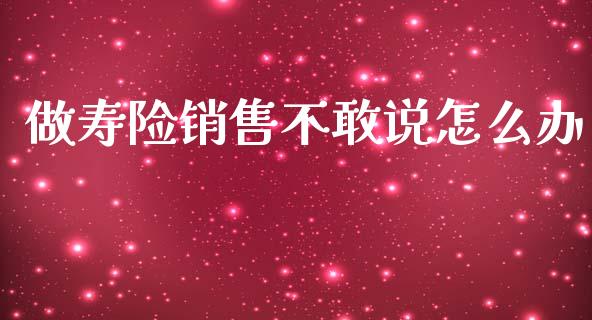 做寿险销售不敢说怎么办_https://m.kuaijiepai.net_货币基金_第1张