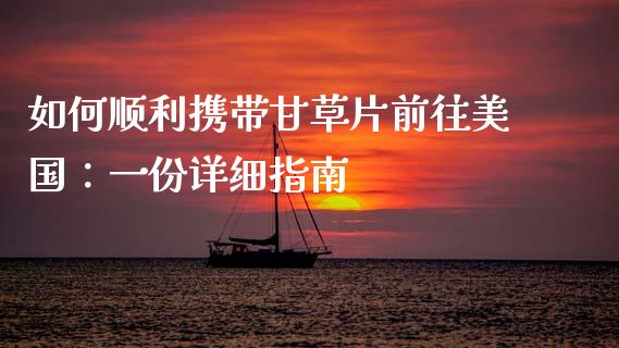 如何顺利携带甘草片前往美国：一份详细指南_https://m.kuaijiepai.net_股票交易_第1张