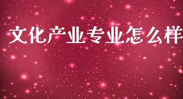 文化产业专业怎么样_https://m.kuaijiepai.net_股票交易_第1张