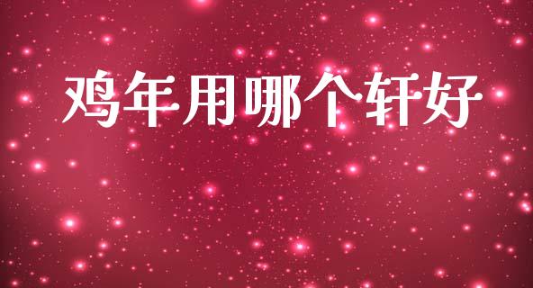 鸡年用哪个轩好_https://m.kuaijiepai.net_货币基金_第1张