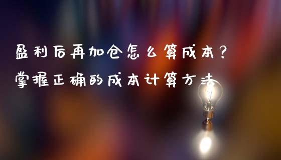 盈利后再加仓怎么算成本？掌握正确的成本计算方法_https://m.kuaijiepai.net_债券投资_第1张