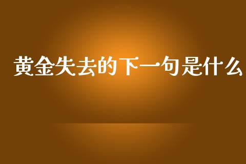 黄金失去的下一句是什么_https://m.kuaijiepai.net_资产证券化_第1张