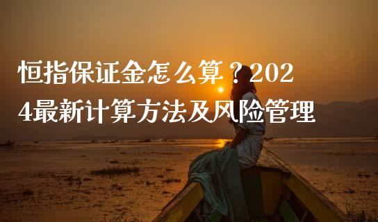 恒指保证金怎么算？2024最新计算方法及风险管理_https://m.kuaijiepai.net_债券投资_第1张