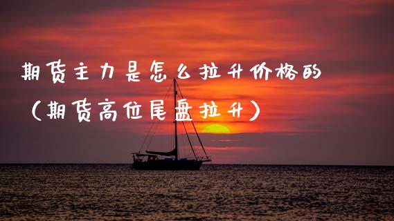 期货主力是怎么拉升价格的(期货高位尾盘拉升)_货币基金_第1张_货币基金_债券投资_股票交易_资产证券化 期货主力是怎么拉升价格的(期货高位尾盘拉升)_https://m.kuaijiepai.net_货币基金_第1张