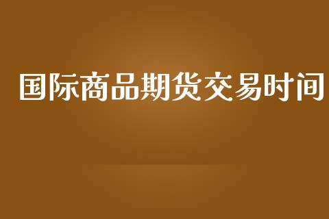 国际商品期货交易时间_https://m.kuaijiepai.net_资产证券化_第1张