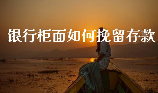 银行柜面如何挽留存款_https://m.kuaijiepai.net_股票交易_第1张