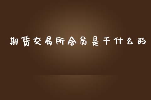 期货交易所会员是干什么的_https://m.kuaijiepai.net_货币基金_第1张
