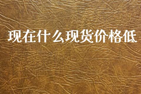现在什么现货价格低_股票交易_第1张_货币基金_债券投资_股票交易_资产证券化 现在什么现货价格低_https://m.kuaijiepai.net_股票交易_第1张