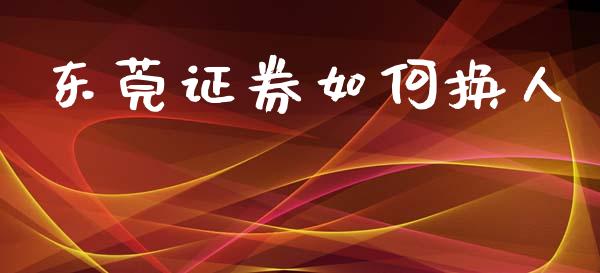 东莞证券如何换人_https://m.kuaijiepai.net_股票交易_第1张