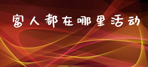 富人都在哪里活动_https://m.kuaijiepai.net_股票交易_第1张