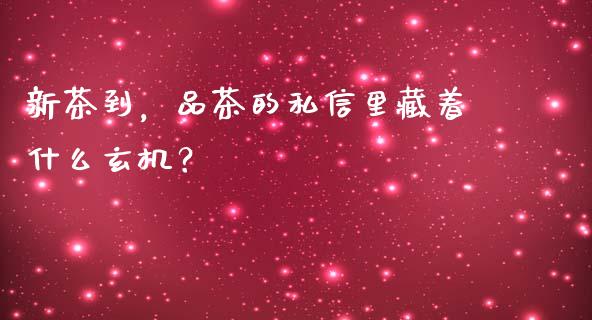 新茶到，品茶的私信里藏着什么玄机？_https://m.kuaijiepai.net_货币基金_第1张