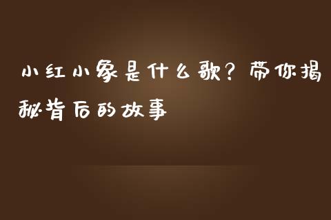 小红小象是什么歌？带你揭秘背后的故事_https://m.kuaijiepai.net_债券投资_第1张
