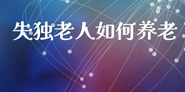 失独老人如何养老_https://m.kuaijiepai.net_股票交易_第1张
