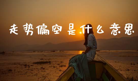 走势偏空是什么意思_https://m.kuaijiepai.net_资产证券化_第1张