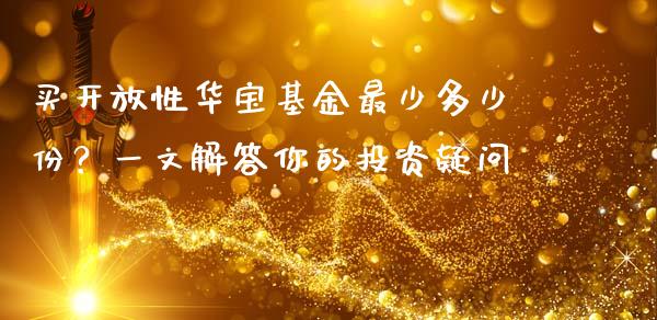 买开放性华宝基金最少多少份？一文解答你的投资疑问_https://m.kuaijiepai.net_股票交易_第1张