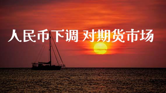人民币下调 对期货市场_https://m.kuaijiepai.net_股票交易_第1张