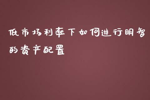 低市场利率下如何进行明智的资产配置_https://m.kuaijiepai.net_货币基金_第1张