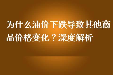 为什么油价下跌导致其他商品价格变化？深度解析_https://m.kuaijiepai.net_股票交易_第1张