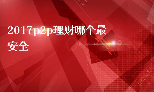 2017p2p理财哪个最安全_https://m.kuaijiepai.net_债券投资_第1张