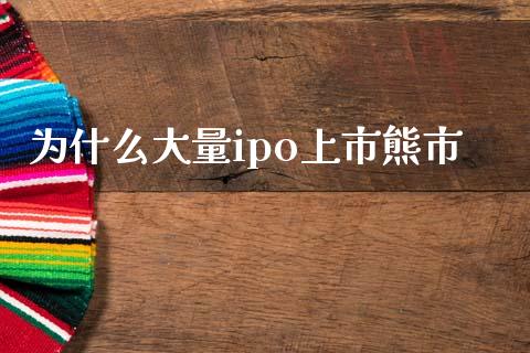 为什么大量ipo上市熊市_https://m.kuaijiepai.net_资产证券化_第1张