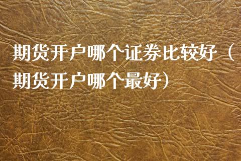 期货开户哪个证券比较好（期货开户哪个最好）_https://m.kuaijiepai.net_货币基金_第1张