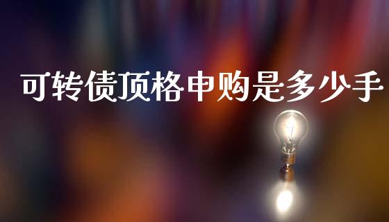 可转债顶格申购是多少手_https://m.kuaijiepai.net_资产证券化_第1张