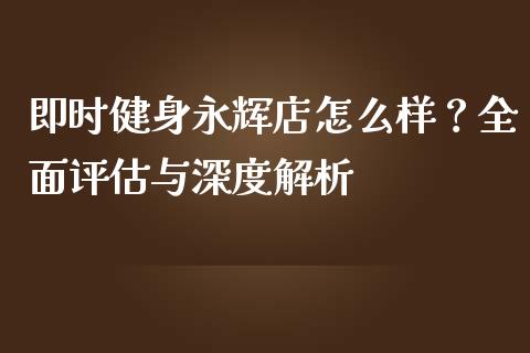 即时健身永辉店怎么样？全面评估与深度解析_https://m.kuaijiepai.net_资产证券化_第1张