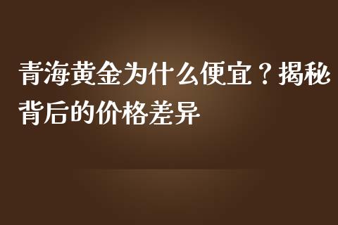 青海黄金为什么便宜？揭秘背后的价格差异_https://m.kuaijiepai.net_股票交易_第1张