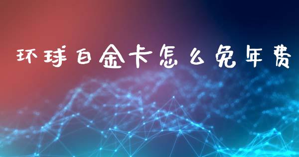 环球白金卡怎么免年费_https://m.kuaijiepai.net_股票交易_第1张
