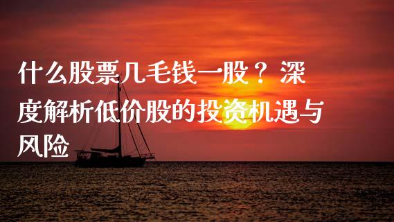什么股票几毛钱一股？ 深度解析低价股的投资机遇与风险_https://m.kuaijiepai.net_股票交易_第1张