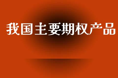 我国主要期权产品_https://m.kuaijiepai.net_债券投资_第1张