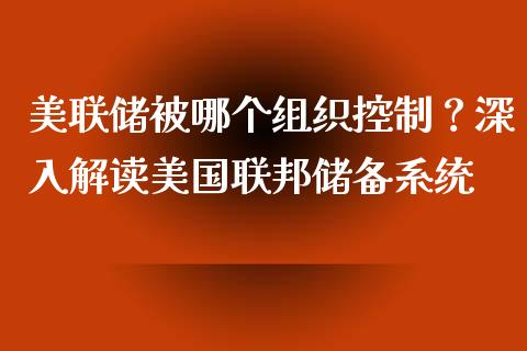 美联储被哪个组织控制?深入解读美国联邦储备系统_债券投资_第1张_货币基金_债券投资_股票交易_资产证券化 美联储被哪个组织控制?深入解读美国联邦储备系统_https://m.kuaijiepai.net_债券投资_第1张