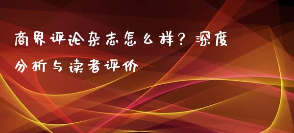 商界评论杂志怎么样？深度分析与读者评价_https://m.kuaijiepai.net_货币基金_第1张