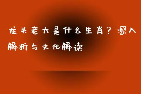 龙头老大是什么生肖？深入解析与文化解读_https://m.kuaijiepai.net_债券投资_第1张