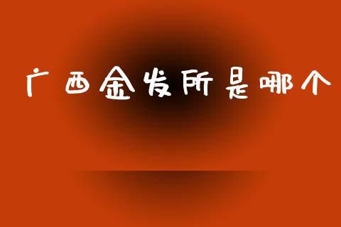 广西金发所是哪个_https://m.kuaijiepai.net_货币基金_第1张