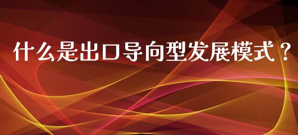 什么是出口导向型发展模式？_https://m.kuaijiepai.net_货币基金_第1张