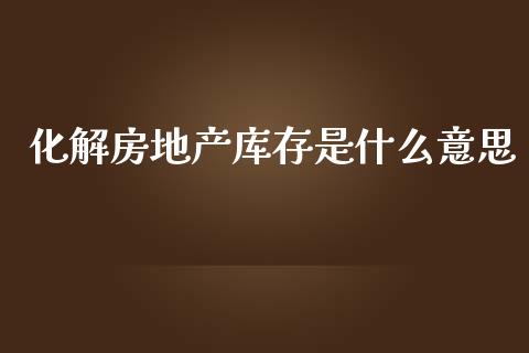 化解房地产库存是什么意思_https://m.kuaijiepai.net_资产证券化_第1张