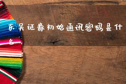 东吴证券初始通讯密码是什么_https://m.kuaijiepai.net_资产证券化_第1张