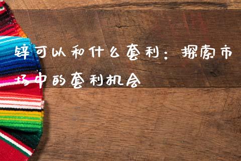 锌可以和什么套利：探索市场中的套利机会_https://m.kuaijiepai.net_货币基金_第1张
