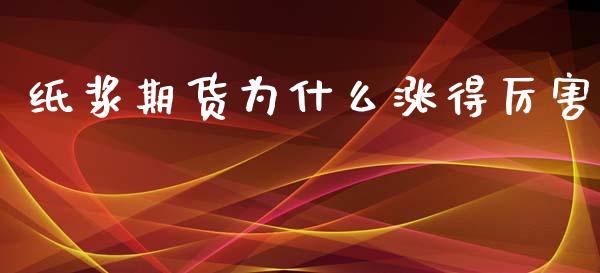 纸浆期货为什么涨得厉害_https://m.kuaijiepai.net_股票交易_第1张