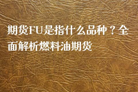 期货FU是指什么品种？全面解析燃料油期货_https://m.kuaijiepai.net_货币基金_第1张