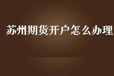 苏州期货开户怎么办理_https://m.kuaijiepai.net_债券投资_第1张
