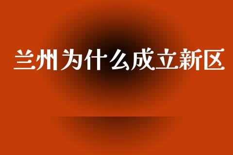 兰州为什么成立新区_https://m.kuaijiepai.net_债券投资_第1张