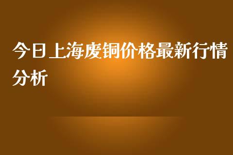 今日上海废铜价格最新行情分析_https://m.kuaijiepai.net_股票交易_第1张