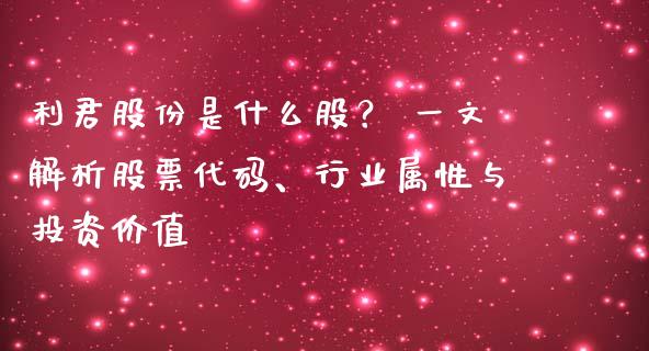 利君股份是什么股？ 一文解析股票代码、行业属性与投资价值_https://m.kuaijiepai.net_资产证券化_第1张