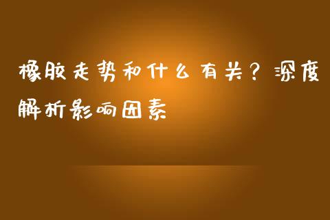 橡胶走势和什么有关?深度解析影响因素_资产证券化_第1张_货币基金_债券投资_股票交易_资产证券化 橡胶走势和什么有关?深度解析影响因素_https://m.kuaijiepai.net_资产证券化_第1张
