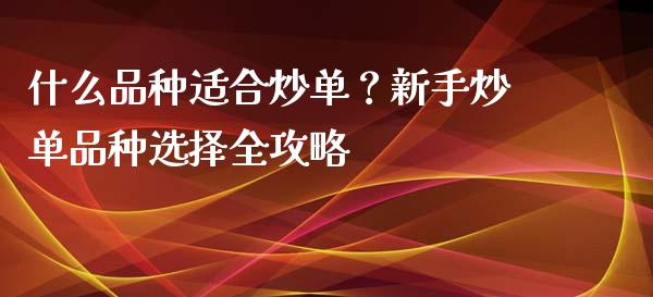 什么品种适合炒单？新手炒单品种选择全攻略_https://m.kuaijiepai.net_资产证券化_第1张
