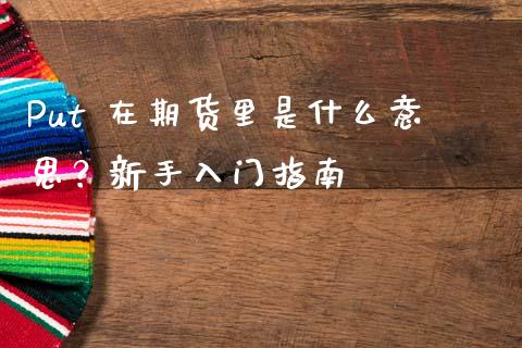 Put 在期货里是什么意思?新手入门指南_股票交易_第1张_货币基金_债券投资_股票交易_资产证券化 Put 在期货里是什么意思?新手入门指南_https://m.kuaijiepai.net_股票交易_第1张