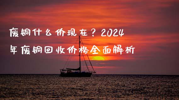 废铜什么价现在？2024年废铜回收价格全面解析_https://m.kuaijiepai.net_债券投资_第1张