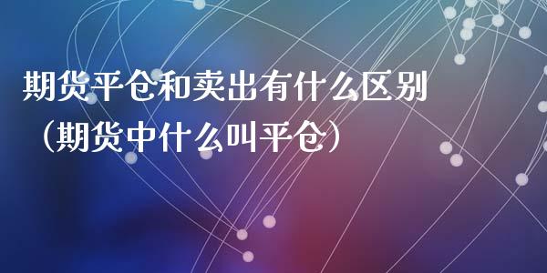 期货平仓和卖出有什么区别（期货中什么叫平仓）_https://m.kuaijiepai.net_货币基金_第1张